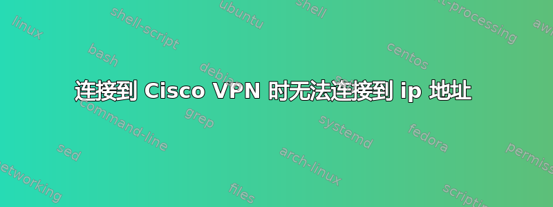 连接到 Cisco VPN 时无法连接到 ip 地址