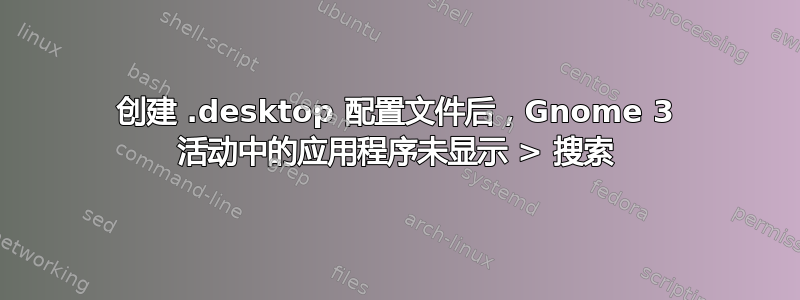 创建 .desktop 配置文件后，Gnome 3 活动中的应用程序未显示 > 搜索