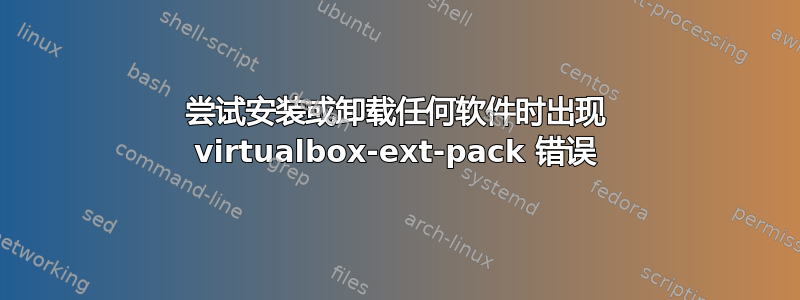 尝试安装或卸载任何软件时出现 virtualbox-ext-pack 错误