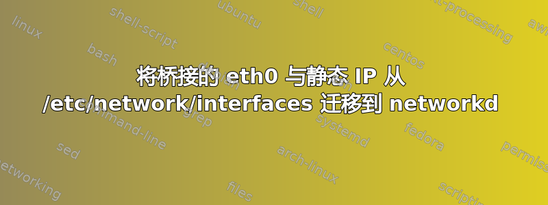 将桥接的 eth0 与静态 IP 从 /etc/network/interfaces 迁移到 networkd