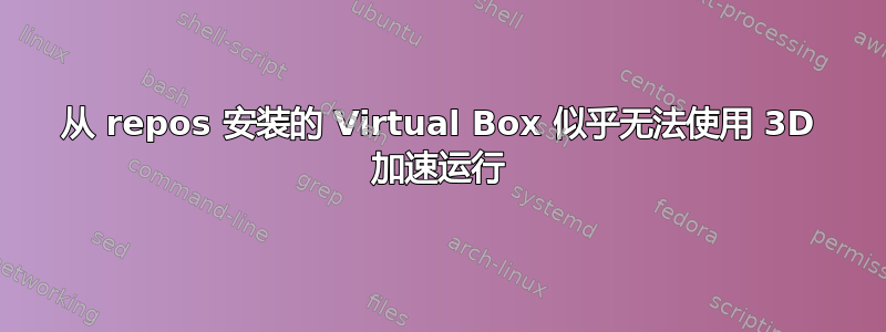 从 repos 安装的 Virtual Box 似乎无法使用 3D 加速运行