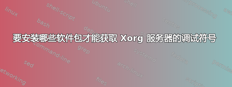 要安装哪些软件包才能获取 Xorg 服务器的调试符号