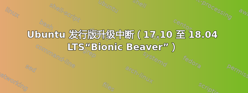 Ubuntu 发行版升级中断（17.10 至 18.04 LTS“Bionic Beaver”）