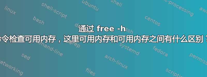 通过 free -h 命令检查可用内存，这里可用内存和可用内存之间有什么区别？