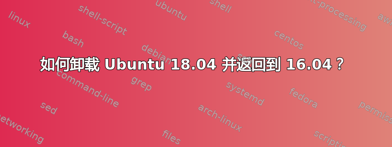 如何卸载 Ubuntu 18.04 并返回到 16.04？