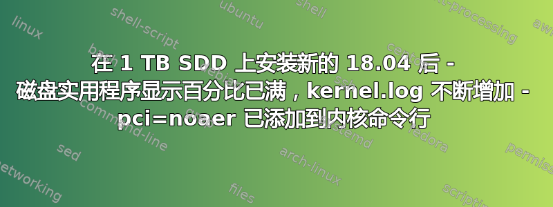 在 1 TB SDD 上安装新的 18.04 后 - 磁盘实用程序显示百分比已满，kernel.log 不断增加 - pci=noaer 已添加到内核命令行