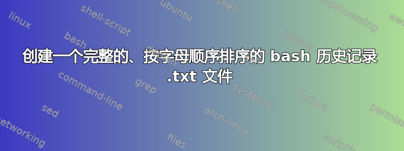 创建一个完整的、按字母顺序排序的 bash 历史记录 .txt 文件