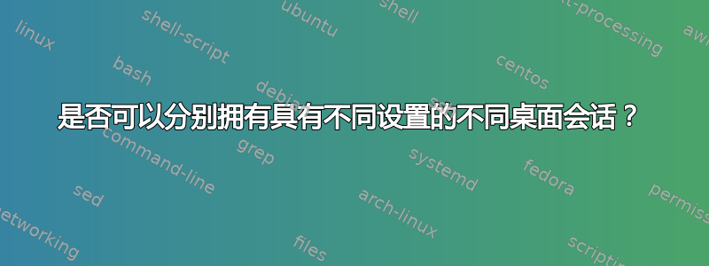 是否可以分别拥有具有不同设置的不同桌面会话？