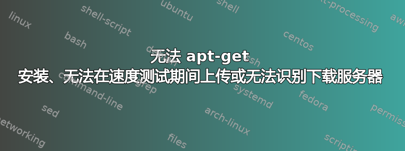 无法 apt-get 安装、无法在速度测试期间上传或无法识别下载服务器