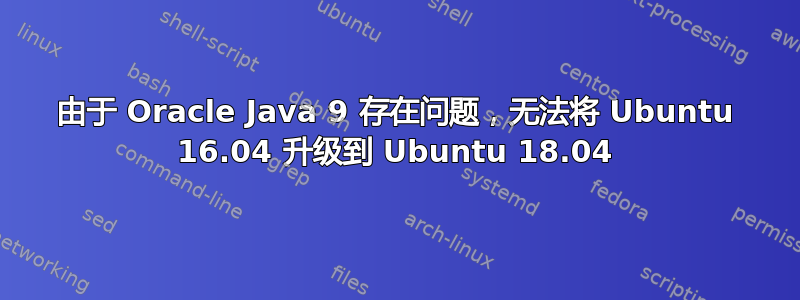 由于 Oracle Java 9 存在问题，无法将 Ubuntu 16.04 升级到 Ubuntu 18.04