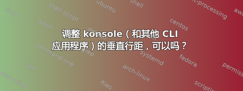 调整 konsole（和其他 CLI 应用程序）的垂直行距，可以吗？