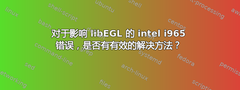 对于影响 libEGL 的 intel i965 错误，是否有有效的解决方法？