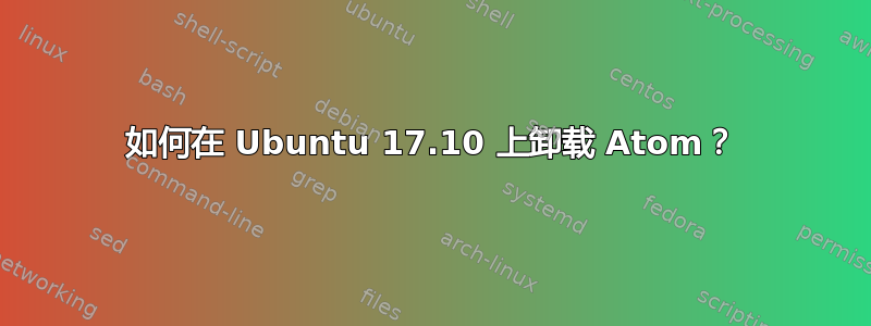 如何在 Ubuntu 17.10 上卸载 Atom？