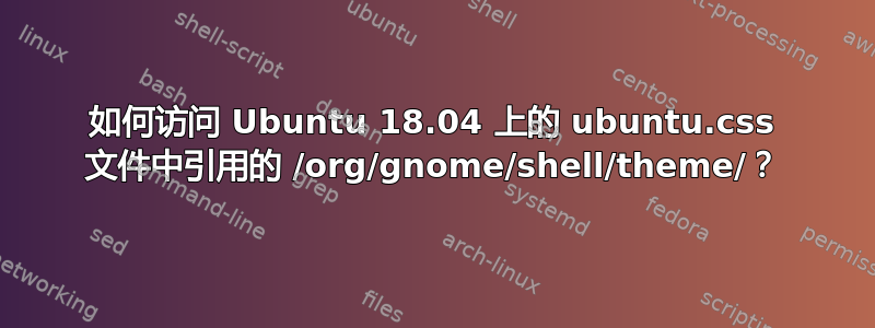 如何访问 Ubuntu 18.04 上的 ubuntu.css 文件中引用的 /org/gnome/shell/theme/？