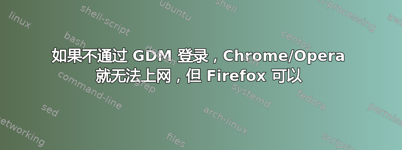 如果不通过 GDM 登录，Chrome/Opera 就无法上网，但 Firefox 可以