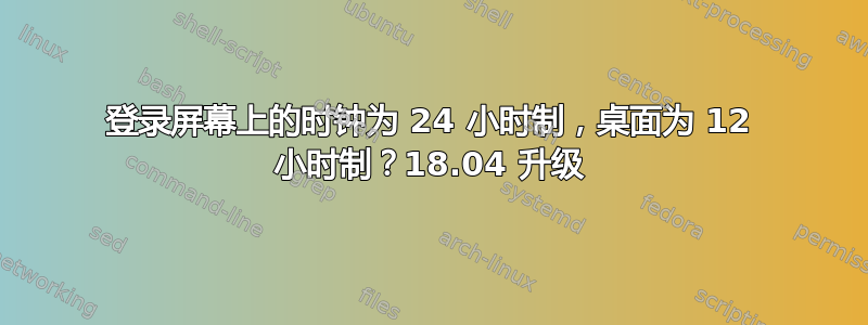 登录屏幕上的时钟为 24 小时制，桌面为 12 小时制？18.04 升级