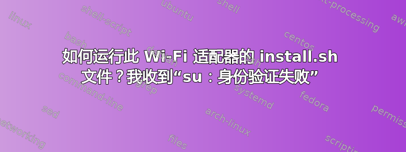 如何运行此 Wi-Fi 适配器的 install.sh 文件？我收到“su：身份验证失败”