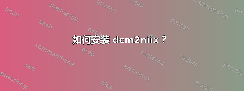 如何安装 dcm2niix？