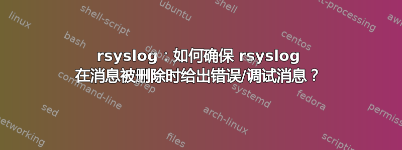 rsyslog：如何确保 rsyslog 在消息被删除时给出错误/调试消息？