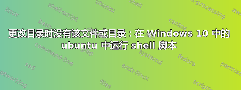 更改目录时没有该文件或目录：在 Windows 10 中的 ubuntu 中运行 shell 脚本