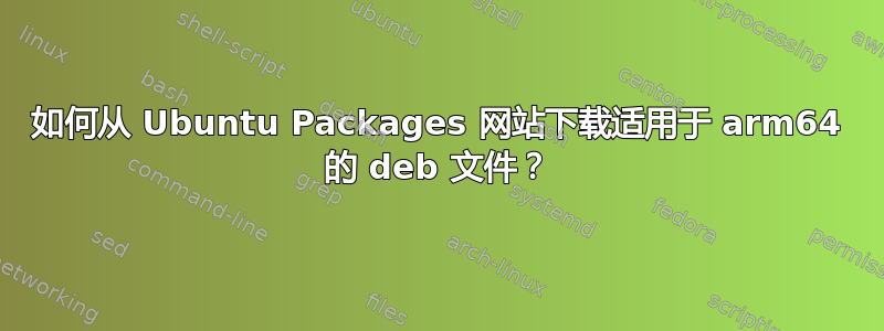 如何从 Ubuntu Packages 网站下载适用于 arm64 的 deb 文件？