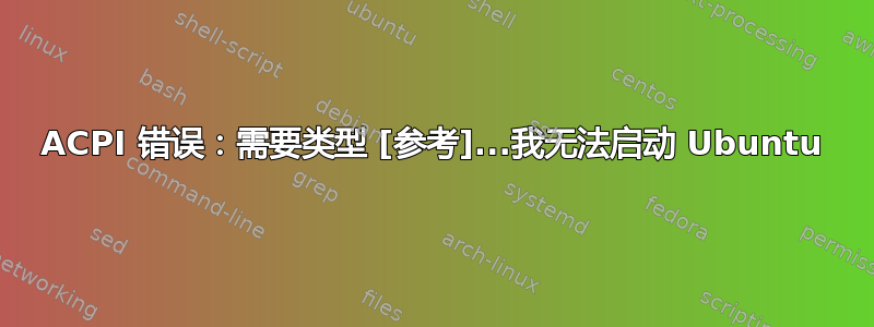 ACPI 错误：需要类型 [参考]...我无法启动 Ubuntu