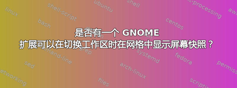 是否有一个 GNOME 扩展可以在切换工作区时在网格中显示屏幕快照？