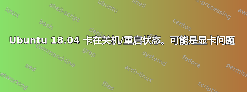 Ubuntu 18.04 卡在关机/重启状态。可能是显卡问题