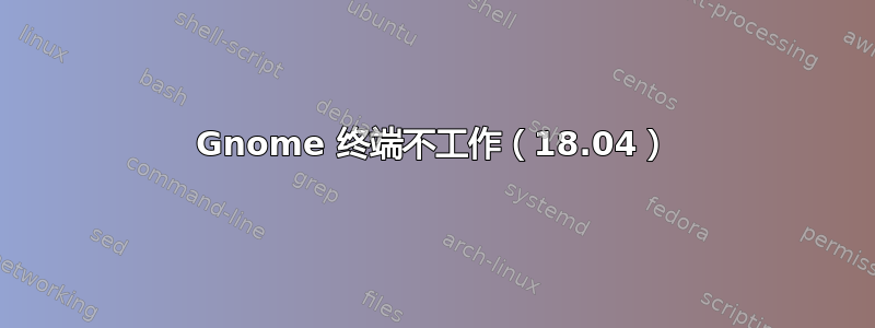 Gnome 终端不工作（18.04）