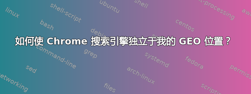 如何使 Chrome 搜索引擎独立于我的 GEO 位置？