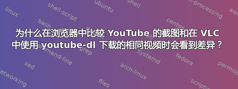 为什么在浏览器中比较 YouTube 的截图和在 VLC 中使用 youtube-dl 下载的相同视频时会看到差异？