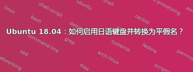 Ubuntu 18.04：如何启用日语键盘并转换为平假名？