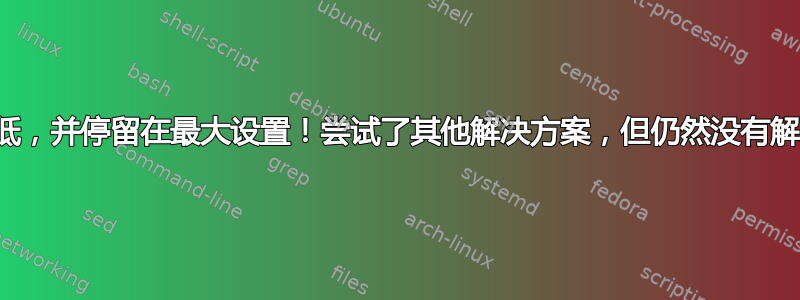 亮度不会调高或调低，并停留在最大设置！尝试了其他解决方案，但仍然没有解决！请有人帮忙！