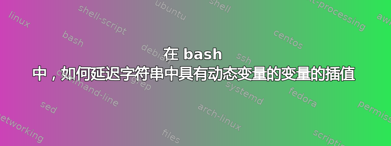 在 bash 中，如何延迟字符串中具有动态变量的变量的插值