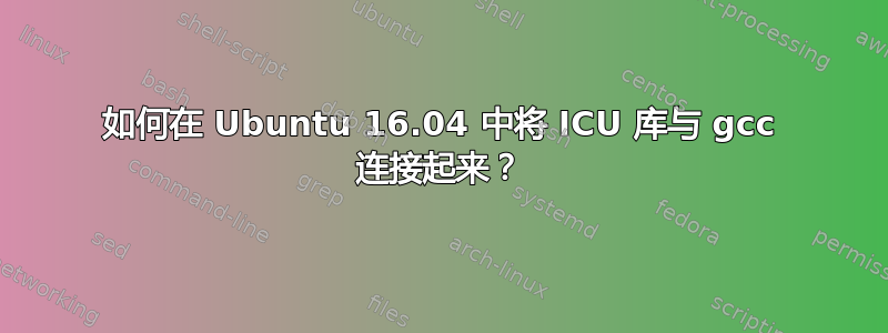 如何在 Ubuntu 16.04 中将 ICU 库与 gcc 连接起来？