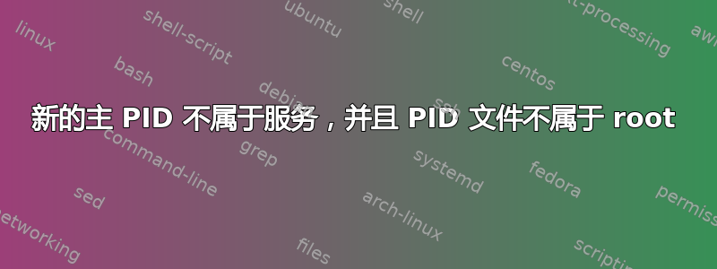 新的主 PID 不属于服务，并且 PID 文件不属于 root