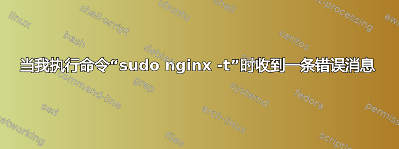 当我执行命令“sudo nginx -t”时收到一条错误消息