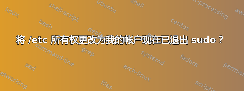 将 /etc 所有权更改为我的帐户现在已退出 sudo？