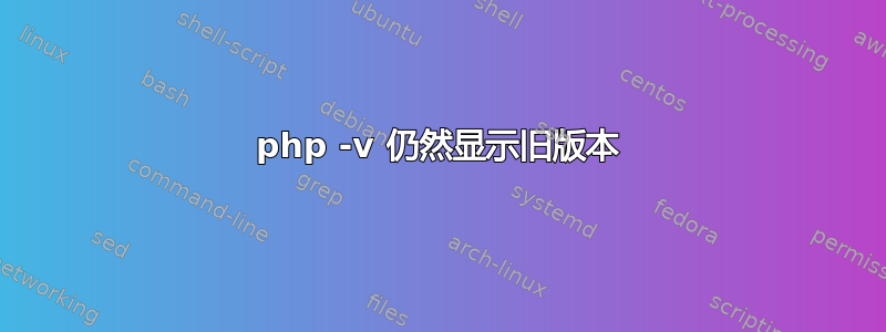 php -v 仍然显示旧版本