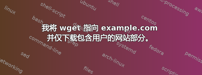 我将 wget 指向 example.com 并仅下载包含用户的网站部分。