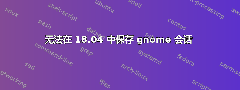 无法在 18.04 中保存 gnome 会话