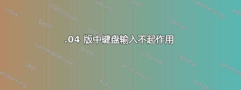 18.04 版中键盘输入不起作用