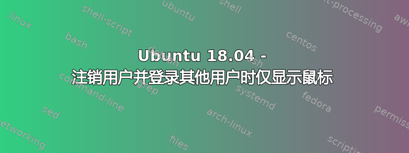 Ubuntu 18.04 - 注销用户并登录其他用户时仅显示鼠标