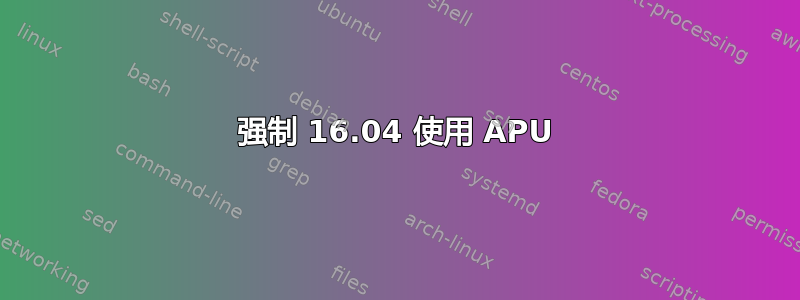 强制 16.04 使用 APU