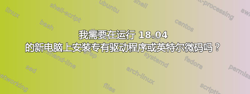 我需要在运行 18.04 的新电脑上安装专有驱动程序或英特尔微码吗？