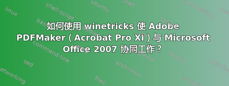 如何使用 winetricks 使 Adob​​e PDFMaker（Acrobat Pro XI）与 Microsoft Office 2007 协同工作？