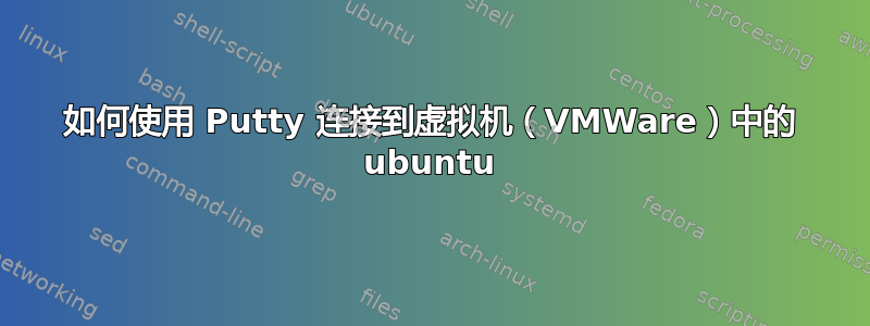 如何使用 Putty 连接到虚拟机（VMWare）中的 ubuntu