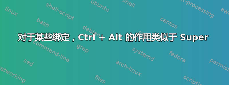 对于某些绑定，Ctrl + Alt 的作用类似于 Super