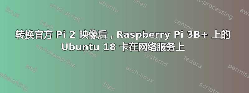 转换官方 Pi 2 映像后，Raspberry Pi 3B+ 上的 Ubuntu 18 卡在网络服务上