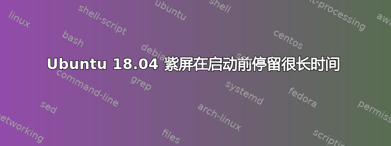 Ubuntu 18.04 紫屏在启动前停留很长时间